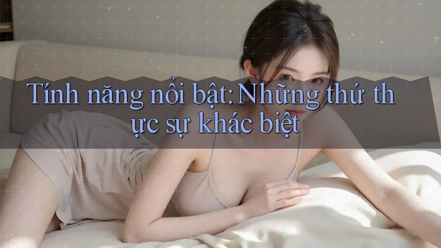Tính năng nổi bật: Những thứ thực sự khác biệt Tính năng nổi bật: Những thứ thực sự khác biệt