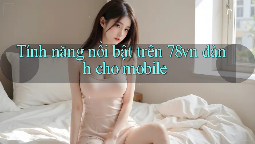 Tính năng nổi bật trên 78vn dành cho mobile Tính năng nổi bật trên 78vn dành cho mobile