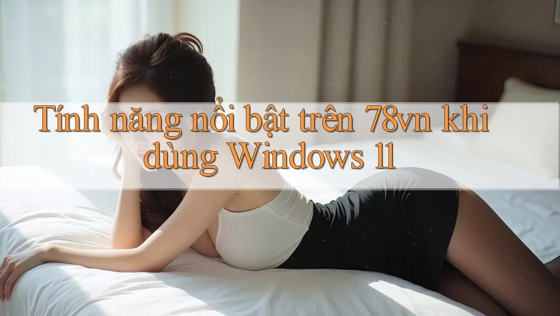 Tính năng nổi bật trên 78vn khi dùng Windows 11 Tính năng nổi bật trên 78vn khi dùng Windows 11