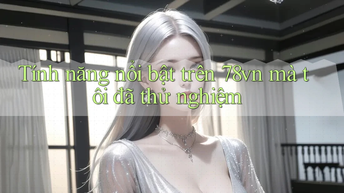 Tính năng nổi bật trên 78vn mà tôi đã thử nghiệm Tính năng nổi bật trên 78vn mà tôi đã thử nghiệm