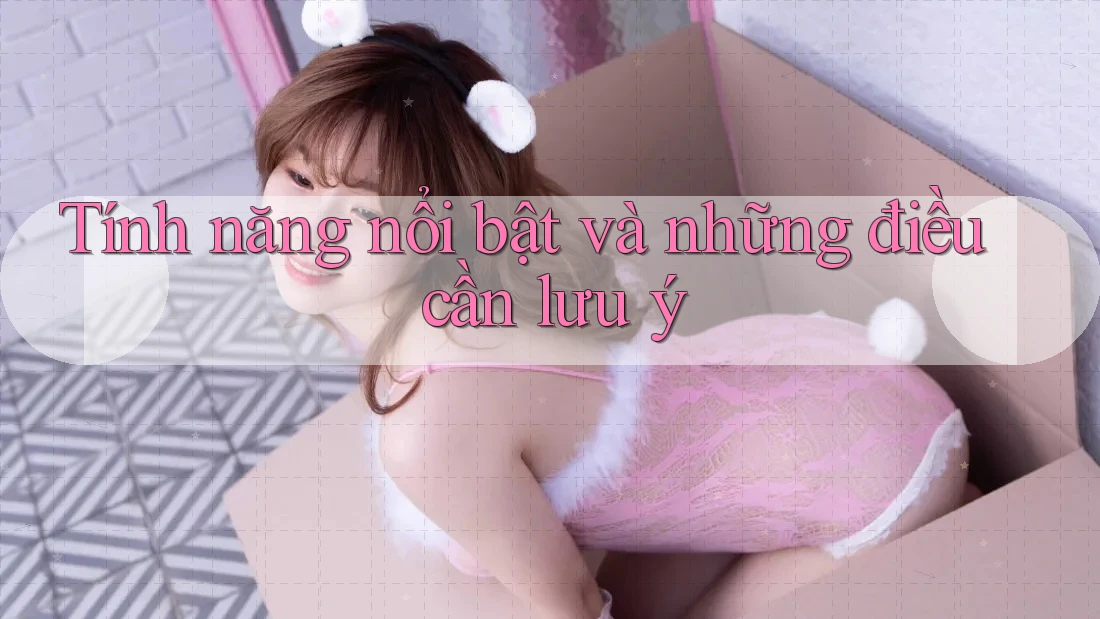Tính năng nổi bật và những điều cần lưu ý Tính năng nổi bật và những điều cần lưu ý