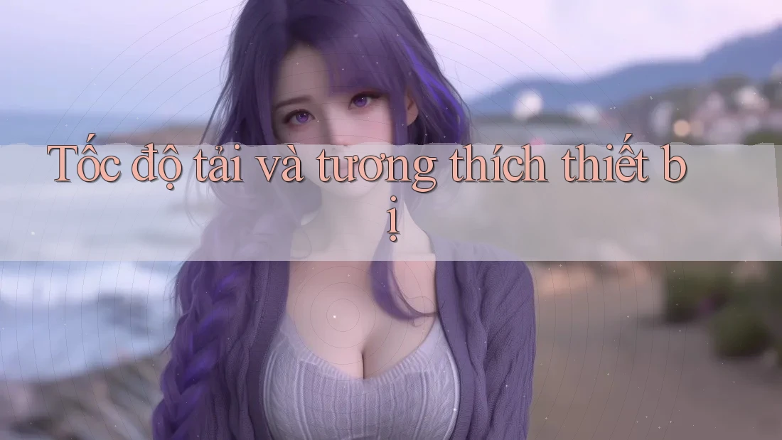 Tốc độ tải và tương thích thiết bị Tốc độ tải và tương thích thiết bị