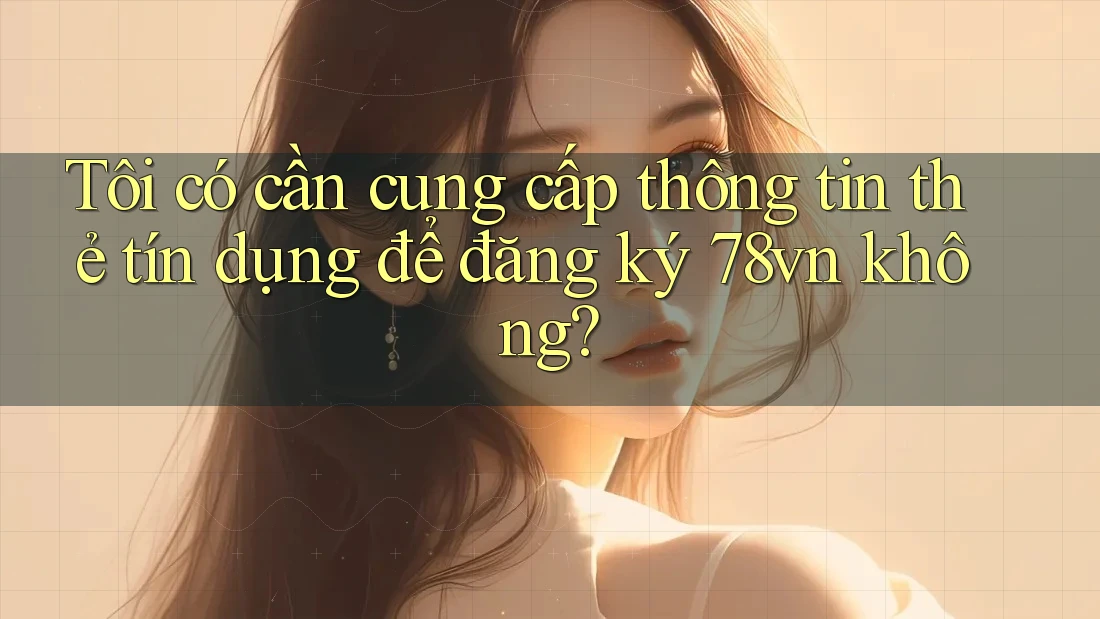 Tôi có cần cung cấp thông tin thẻ tín dụng để đăng ký 78vn không? Tôi có cần cung cấp thông tin thẻ tín dụng để đăng ký 78vn không?