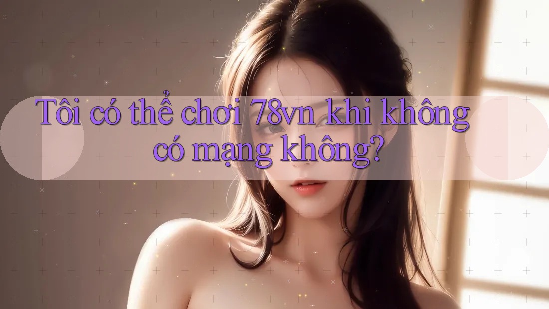 Tôi có thể chơi 78vn khi không có mạng không? Tôi có thể chơi 78vn khi không có mạng không?
