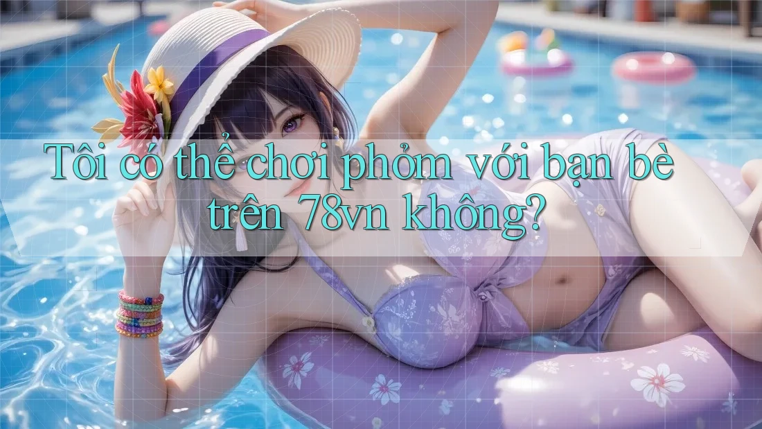 Tôi có thể chơi phỏm với bạn bè trên 78vn không? Tôi có thể chơi phỏm với bạn bè trên 78vn không?