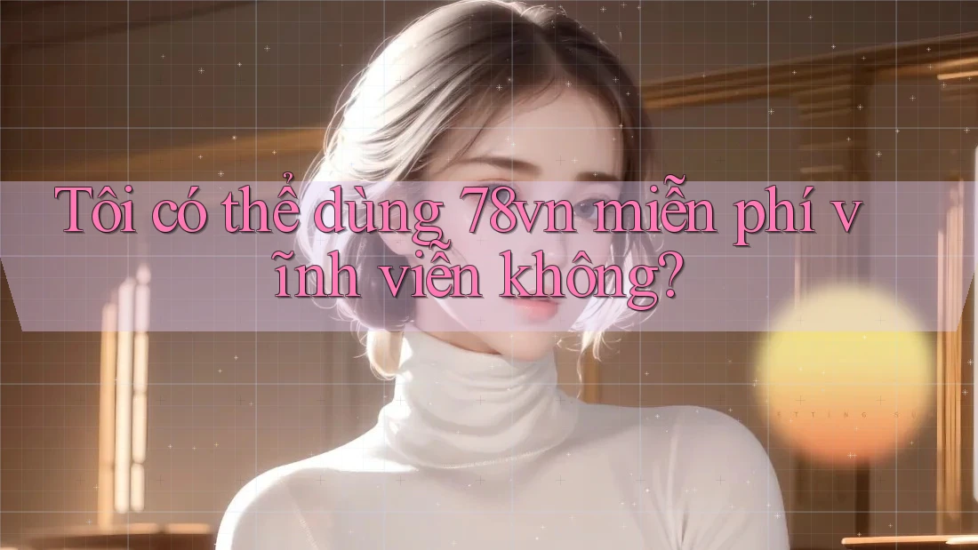 Tôi có thể dùng 78vn miễn phí vĩnh viễn không?
