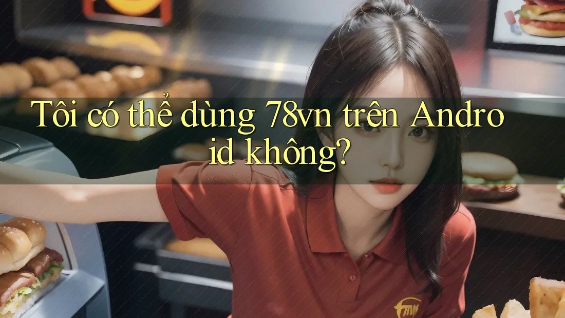 Tôi có thể dùng 78vn trên Android không? Tôi có thể dùng 78vn trên Android không?