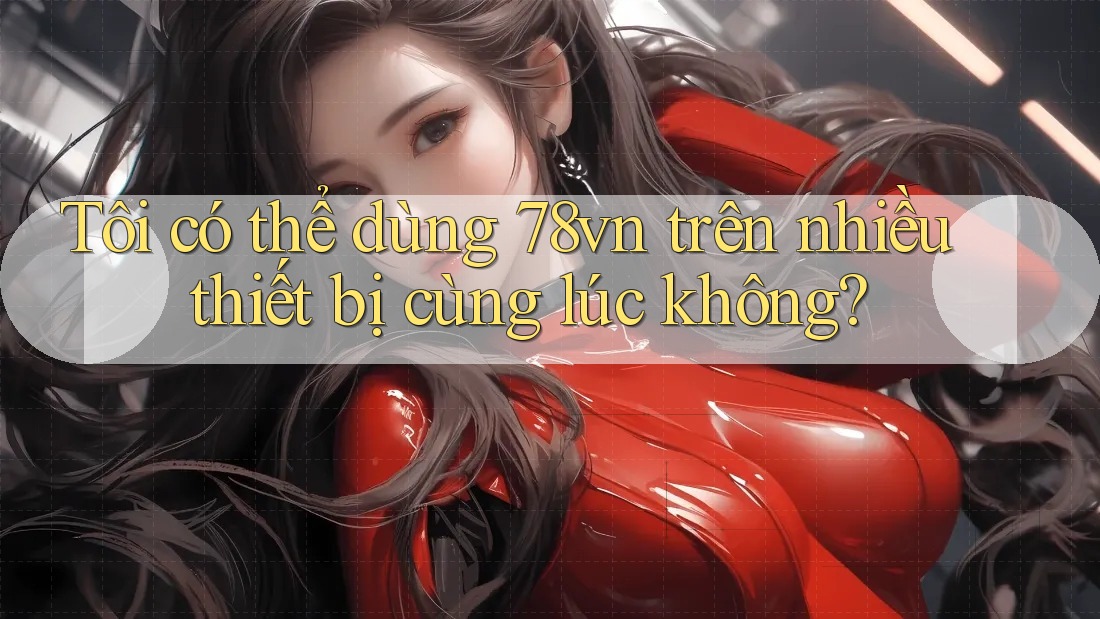 Tôi có thể dùng 78vn trên nhiều thiết bị cùng lúc không?
