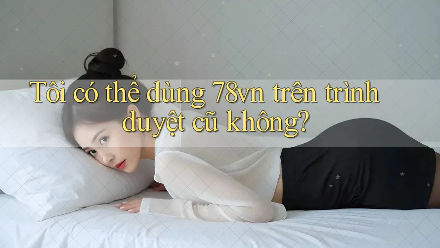 Tôi có thể dùng 78vn trên trình duyệt cũ không? Tôi có thể dùng 78vn trên trình duyệt cũ không?