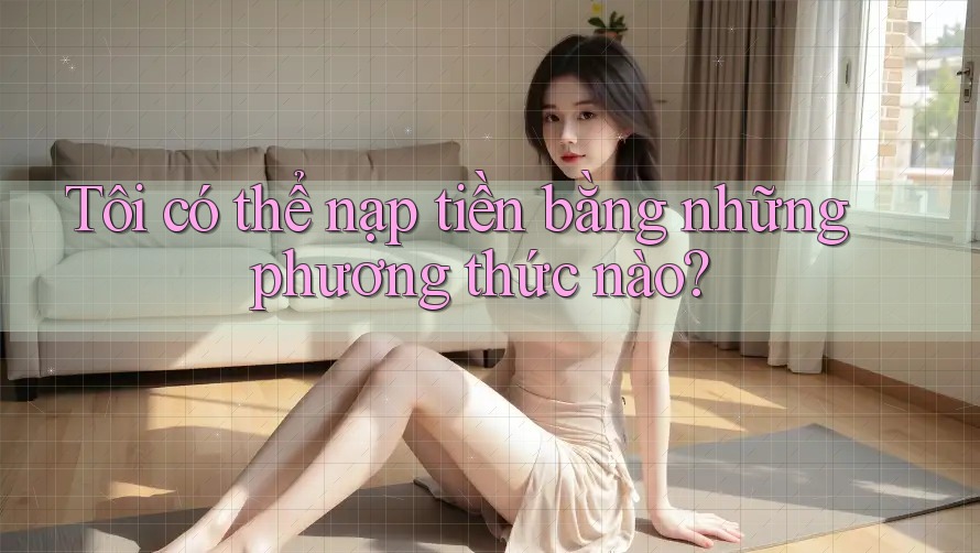 Tôi có thể nạp tiền bằng những phương thức nào? Tôi có thể nạp tiền bằng những phương thức nào?