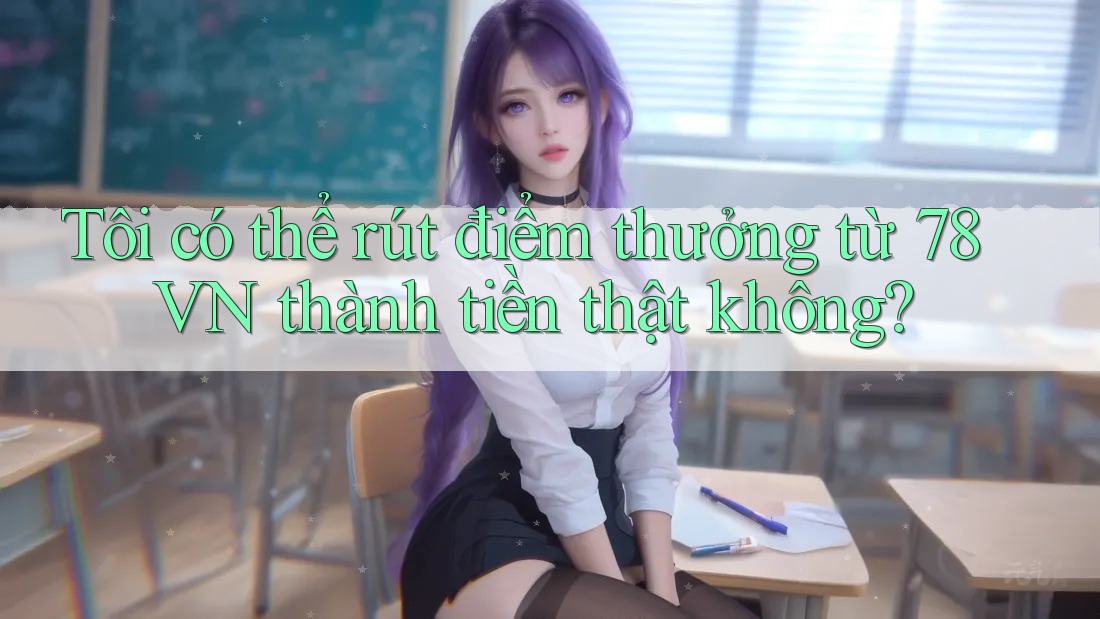 Tôi có thể rút điểm thưởng từ 78VN thành tiền thật không? Tôi có thể rút điểm thưởng từ 78VN thành tiền thật không?