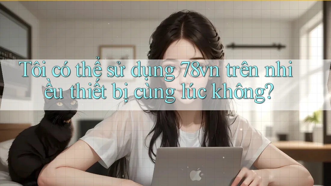 Tôi có thể sử dụng 78vn trên nhiều thiết bị cùng lúc không? Tôi có thể sử dụng 78vn trên nhiều thiết bị cùng lúc không?