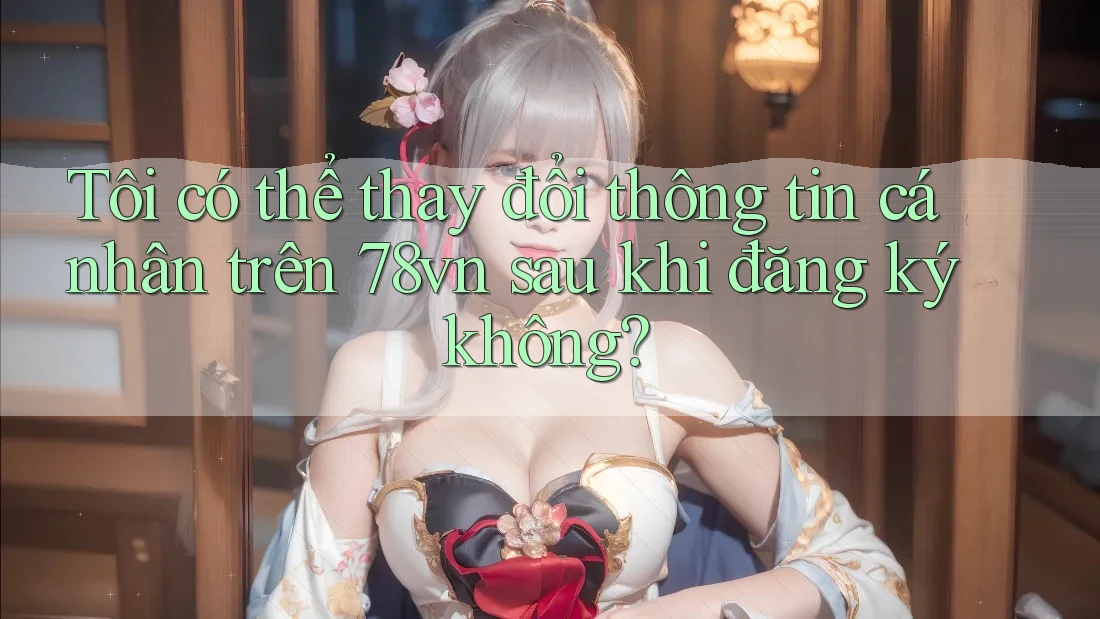 Tôi có thể thay đổi thông tin cá nhân trên 78vn sau khi đăng ký không?