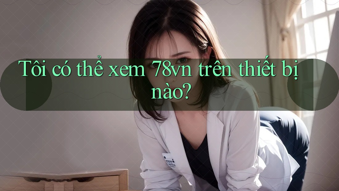 Tôi có thể xem 78vn trên thiết bị nào?