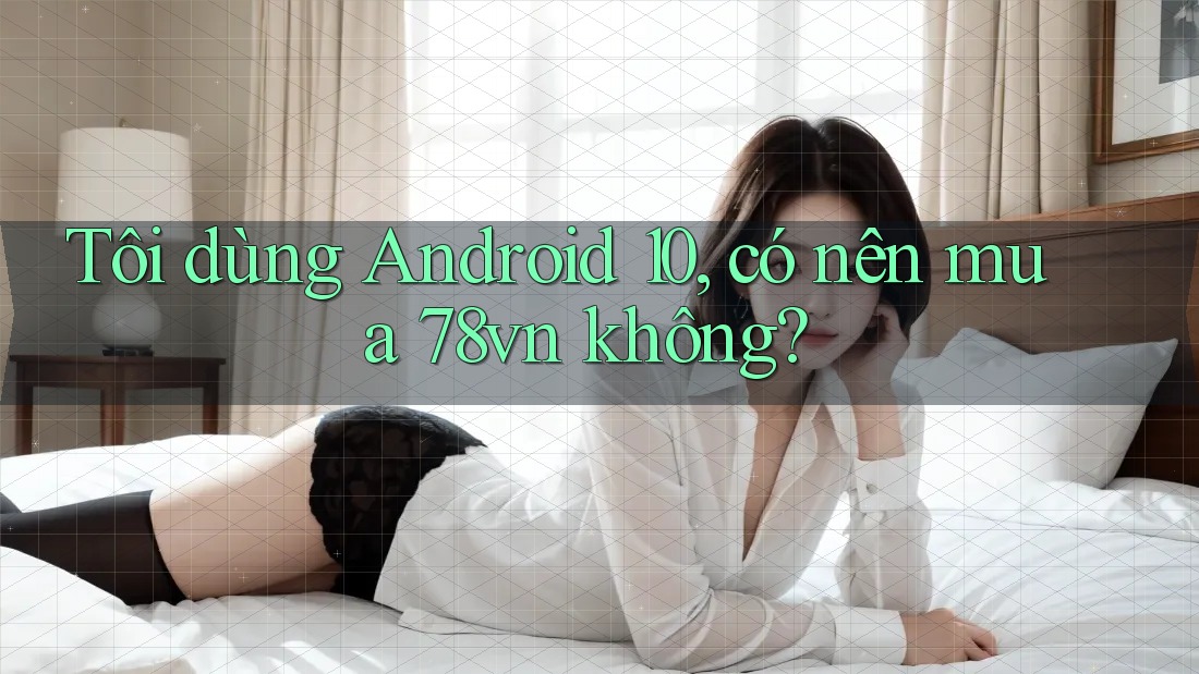 Tôi dùng Android 10, có nên mua 78vn không? Tôi dùng Android 10, có nên mua 78vn không?