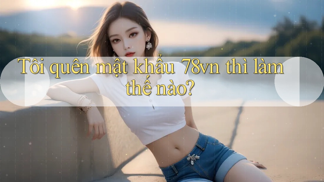 Tôi quên mật khẩu 78vn thì làm thế nào?