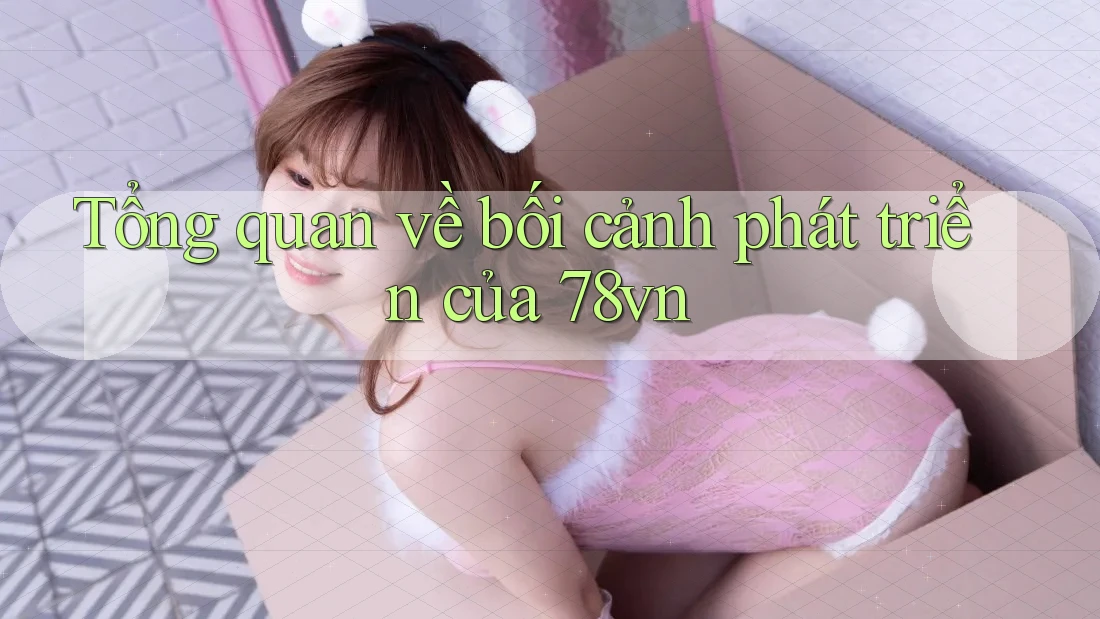 Tổng quan về bối cảnh phát triển của 78vn Tổng quan về bối cảnh phát triển của 78vn