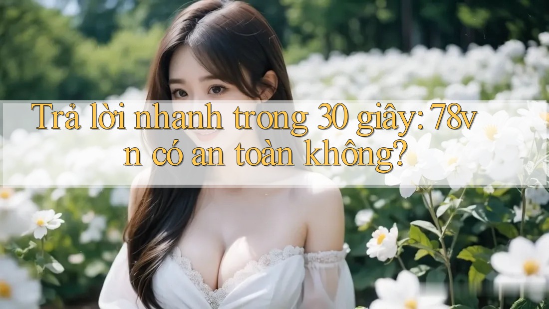 Trả lời nhanh trong 30 giây: 78vn có an toàn không? Trả lời nhanh trong 30 giây: 78vn có an toàn không?