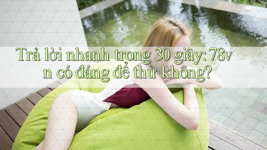Trả lời nhanh trong 30 giây: 78vn có đáng để thử không? Trả lời nhanh trong 30 giây: 78vn có đáng để thử không?