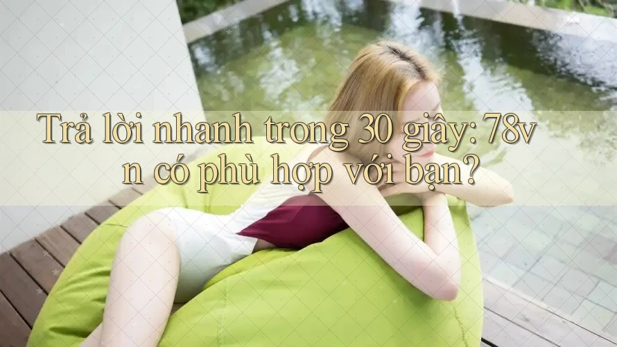 Trả lời nhanh trong 30 giây: 78vn có phù hợp với bạn? Trả lời nhanh trong 30 giây: 78vn có phù hợp với bạn?