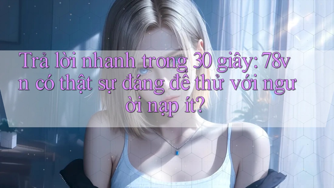 Trả lời nhanh trong 30 giây: 78vn có thật sự đáng để thử với người nạp ít? Trả lời nhanh trong 30 giây: 78vn có thật sự đáng để thử với người nạp ít?