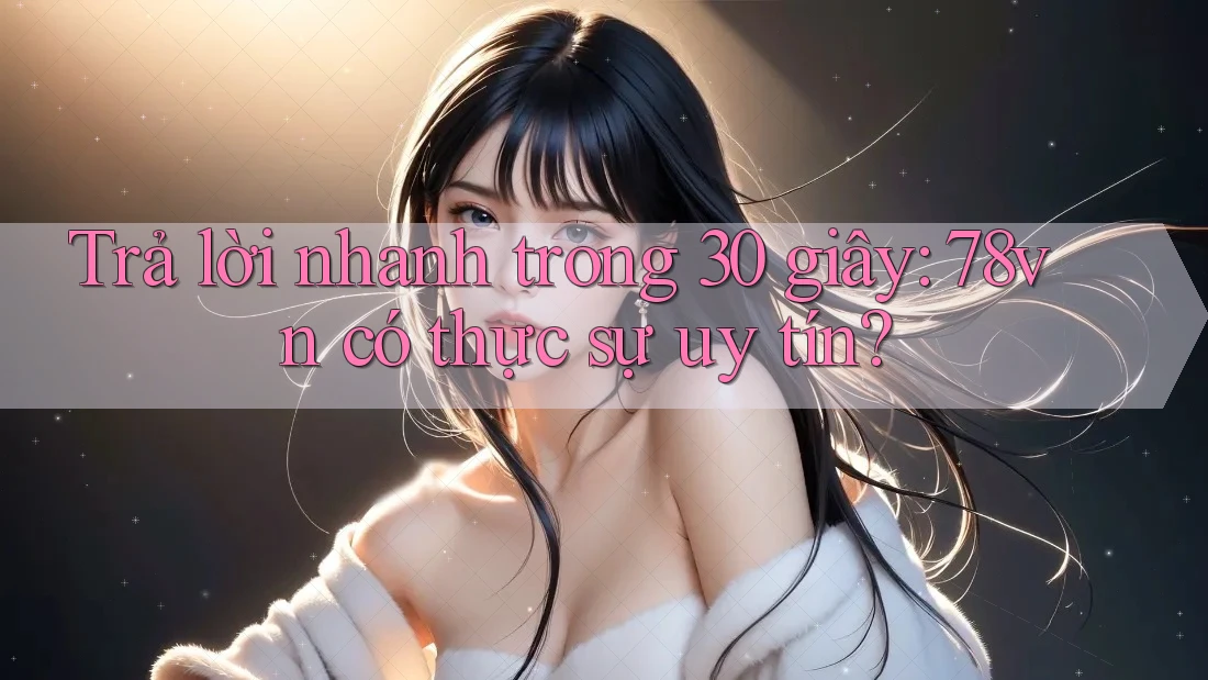 Trả lời nhanh trong 30 giây: 78vn có thực sự uy tín? Trả lời nhanh trong 30 giây: 78vn có thực sự uy tín?