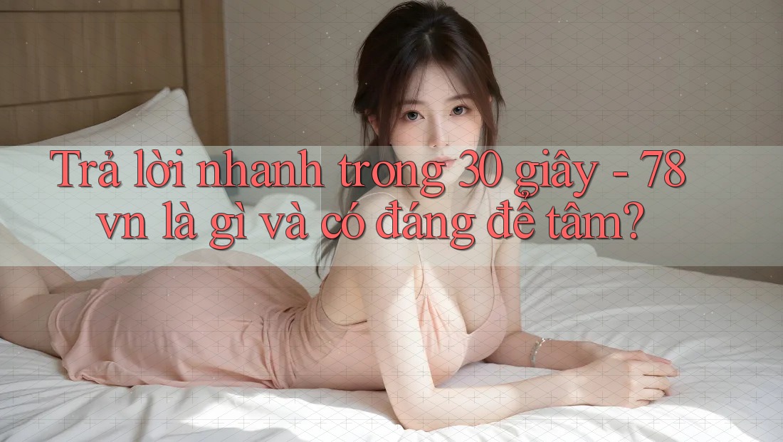 Trả lời nhanh trong 30 giây - 78vn là gì và có đáng để tâm? Trả lời nhanh trong 30 giây - 78vn là gì và có đáng để tâm?