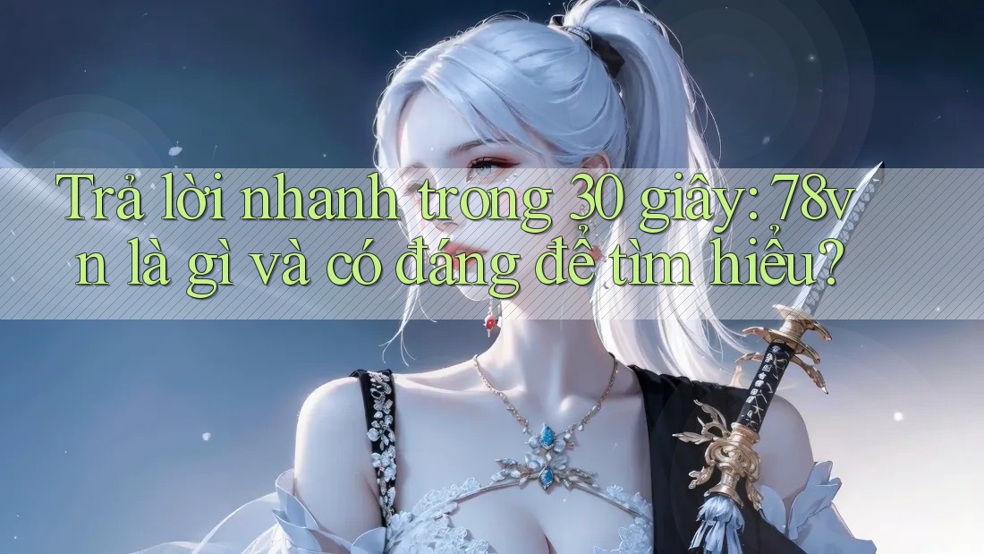 Trả lời nhanh trong 30 giây: 78vn là gì và có đáng để tìm hiểu?