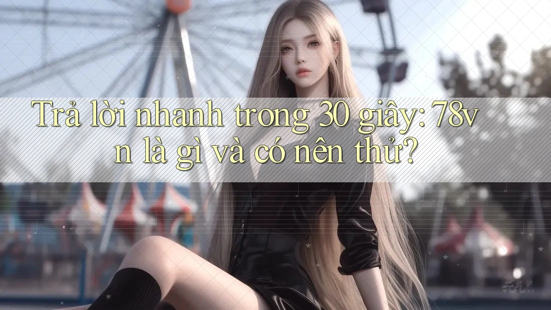 Trả lời nhanh trong 30 giây: 78vn là gì và có nên thử? Trả lời nhanh trong 30 giây: 78vn là gì và có nên thử?