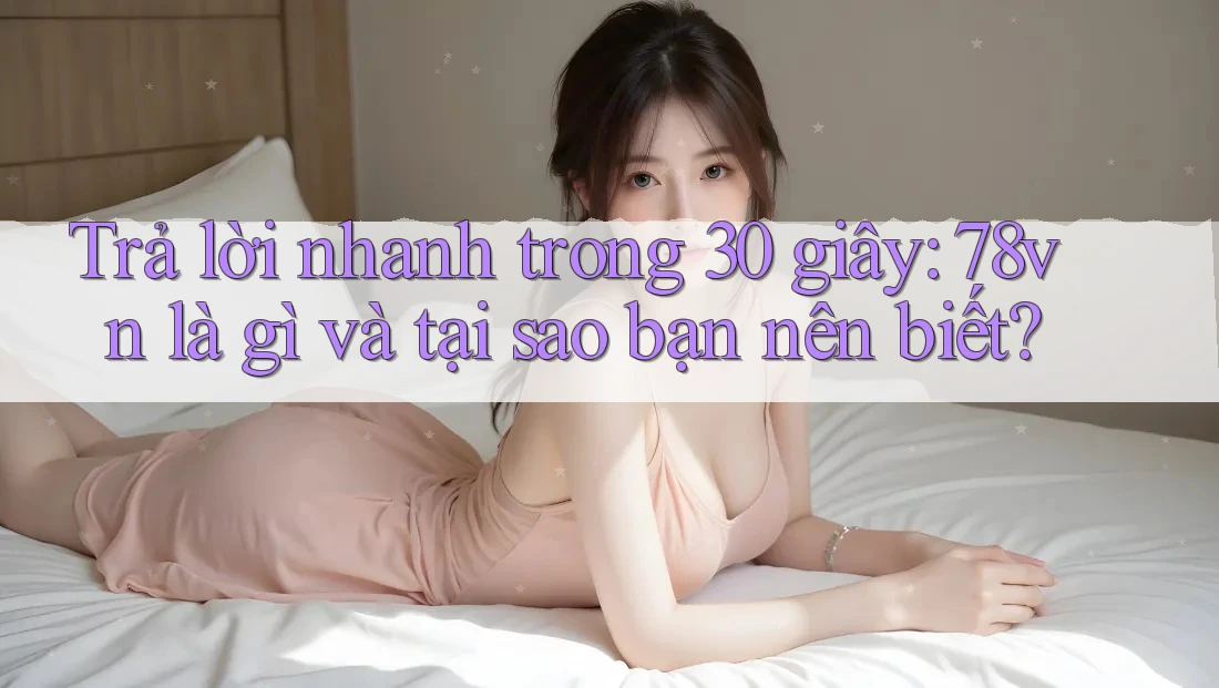 Trả lời nhanh trong 30 giây: 78vn là gì và tại sao bạn nên biết? Trả lời nhanh trong 30 giây: 78vn là gì và tại sao bạn nên biết?