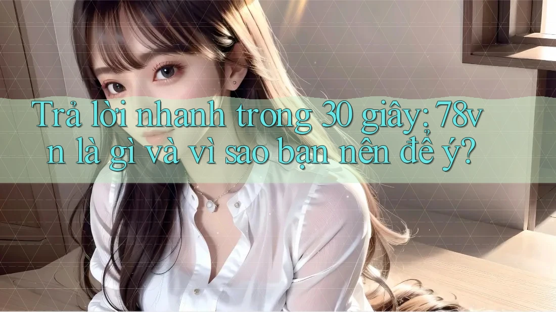 Trả lời nhanh trong 30 giây: 78vn là gì và vì sao bạn nên để ý? Trả lời nhanh trong 30 giây: 78vn là gì và vì sao bạn nên để ý?
