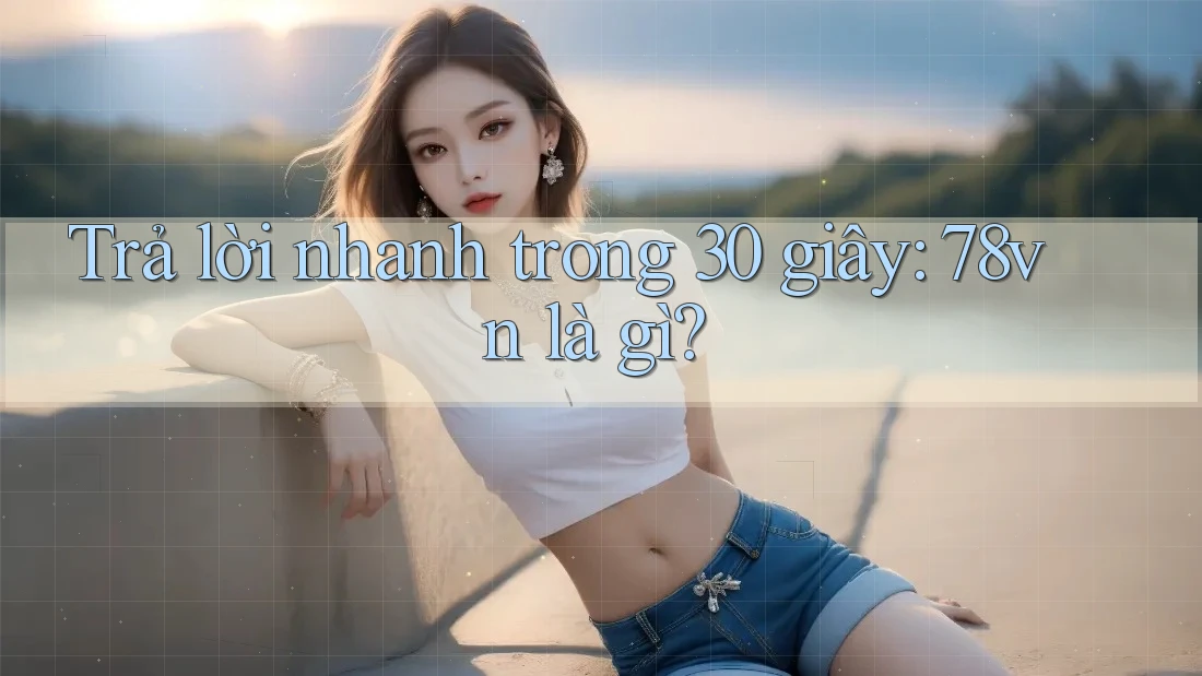 Trả lời nhanh trong 30 giây: 78vn là gì? Trả lời nhanh trong 30 giây: 78vn là gì?