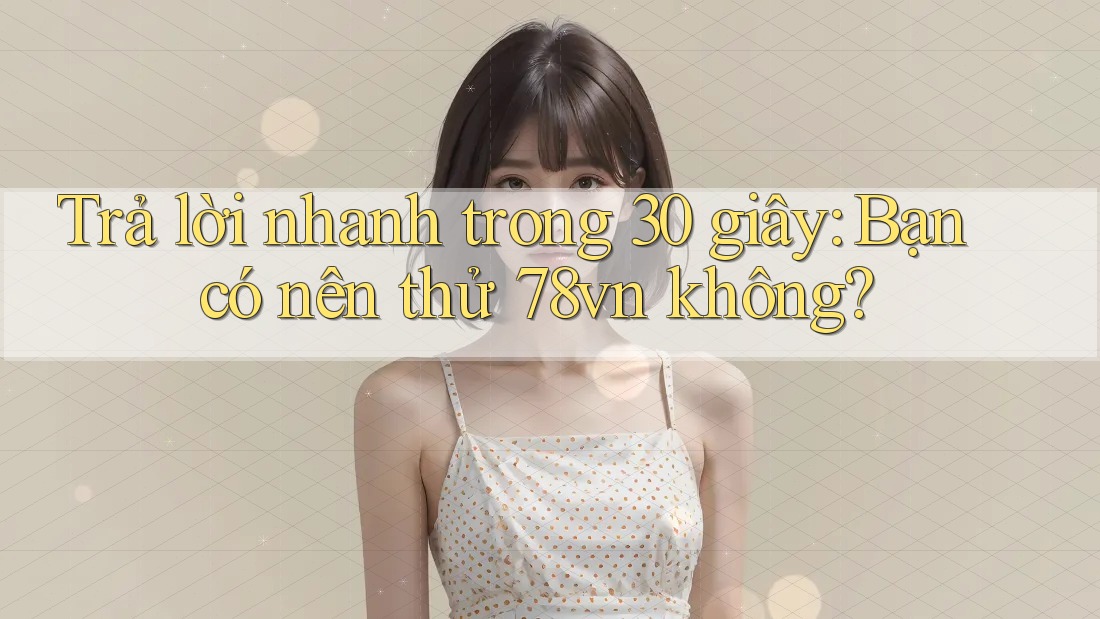 Trả lời nhanh trong 30 giây: Bạn có nên thử 78vn không? Trả lời nhanh trong 30 giây: Bạn có nên thử 78vn không?