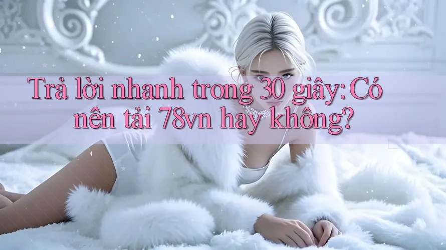 Trả lời nhanh trong 30 giây: Có nên tải 78vn hay không? Trả lời nhanh trong 30 giây: Có nên tải 78vn hay không?