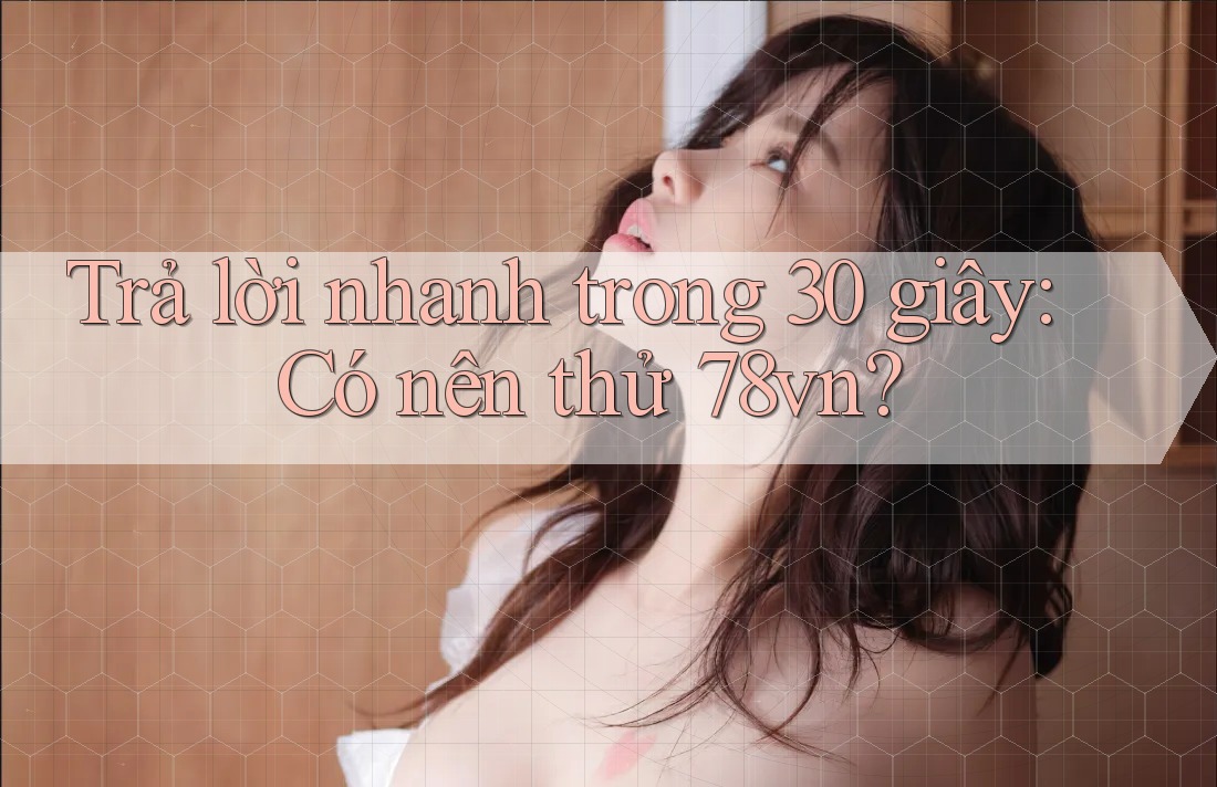 Trả lời nhanh trong 30 giây: Có nên thử 78vn? Trả lời nhanh trong 30 giây: Có nên thử 78vn?
