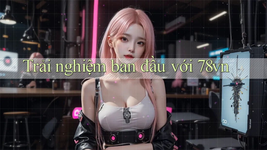 Trải nghiệm ban đầu với 78vn