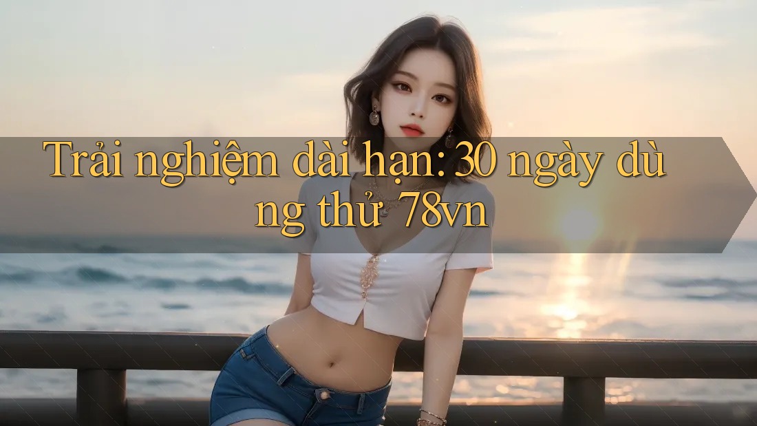 Trải nghiệm dài hạn: 30 ngày dùng thử 78vn Trải nghiệm dài hạn: 30 ngày dùng thử 78vn