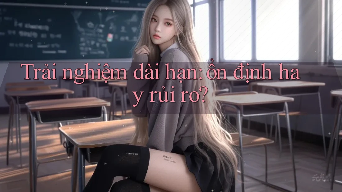 Trải nghiệm dài hạn: ổn định hay rủi ro?