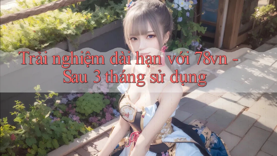 Trải nghiệm dài hạn với 78vn - Sau 3 tháng sử dụng Trải nghiệm dài hạn với 78vn - Sau 3 tháng sử dụng
