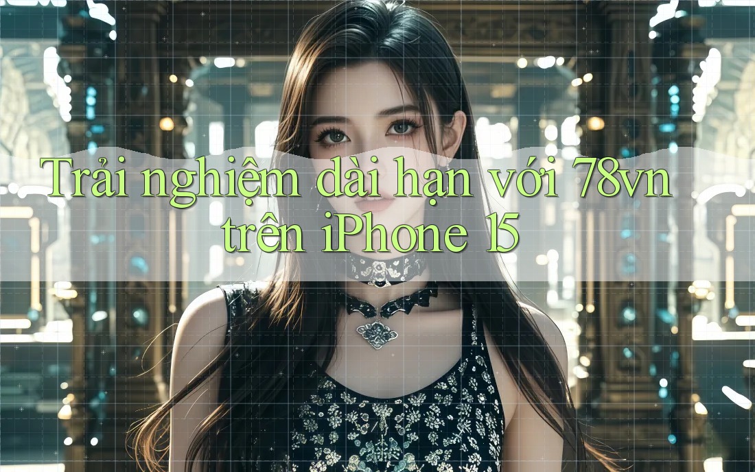 Trải nghiệm dài hạn với 78vn trên iPhone 15 Trải nghiệm dài hạn với 78vn trên iPhone 15
