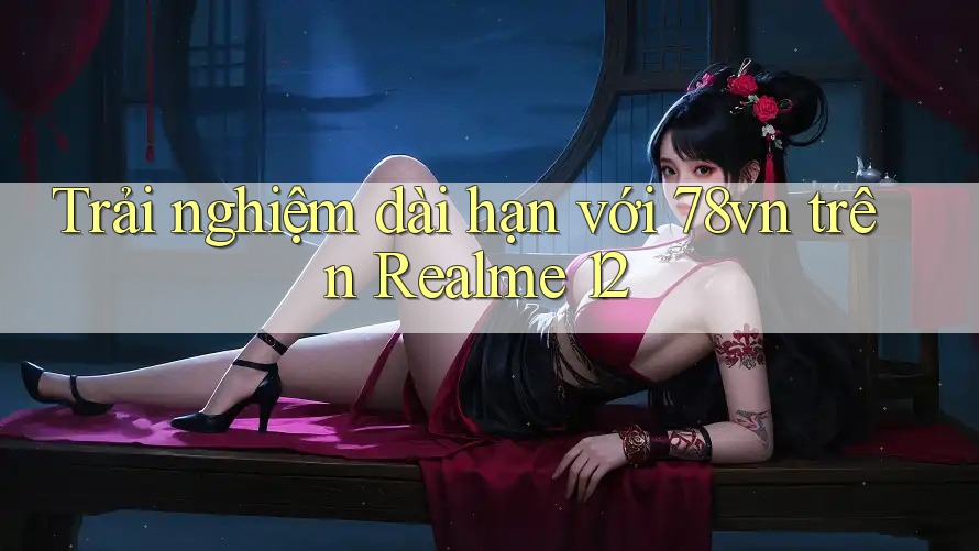 Trải nghiệm dài hạn với 78vn trên Realme 12 Trải nghiệm dài hạn với 78vn trên Realme 12