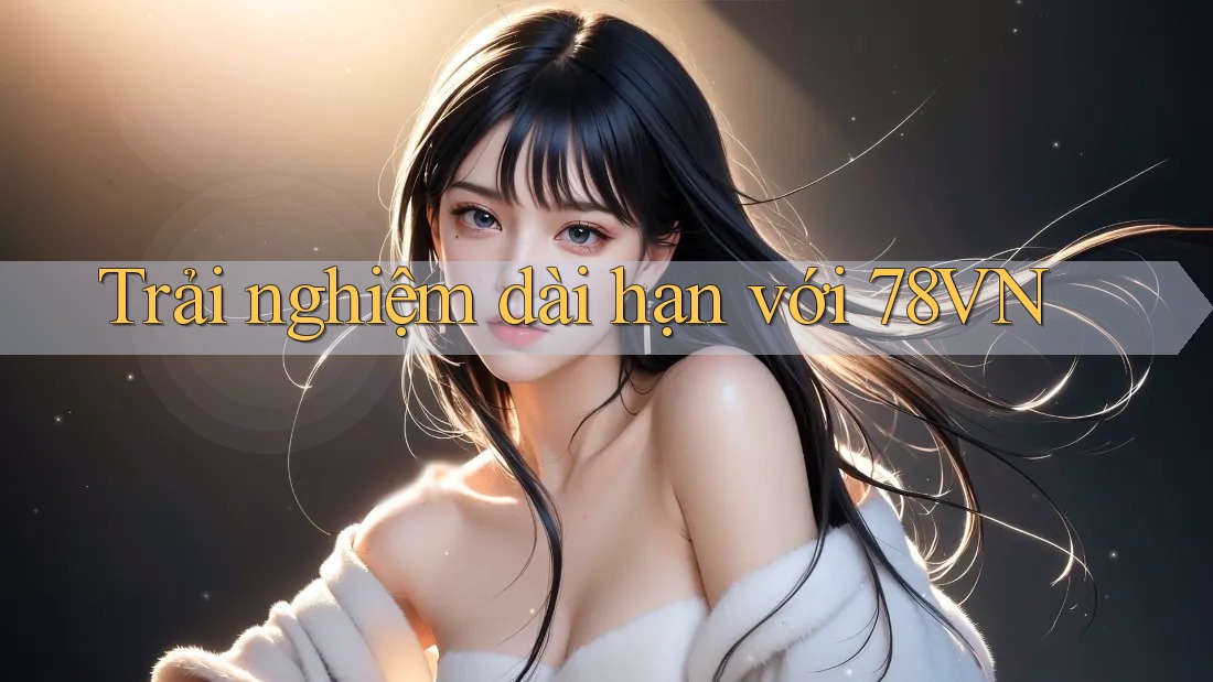 Trải nghiệm dài hạn với 78vn