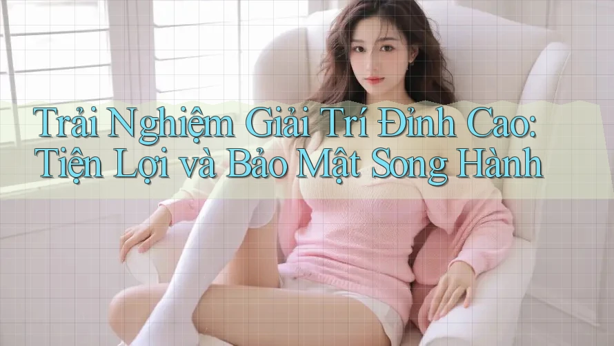 Trải Nghiệm Giải Trí Đỉnh Cao: Tiện Lợi và Bảo Mật Song Hành Trải Nghiệm Giải Trí Đỉnh Cao: Tiện Lợi và Bảo Mật Song Hành