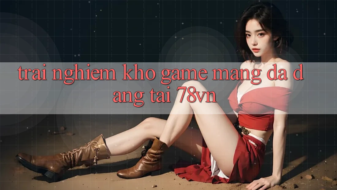 Trải nghiệm Kho Game mạng Đa Dạng Tại 78vn Trải nghiệm Kho Game mạng Đa Dạng Tại 78vn
