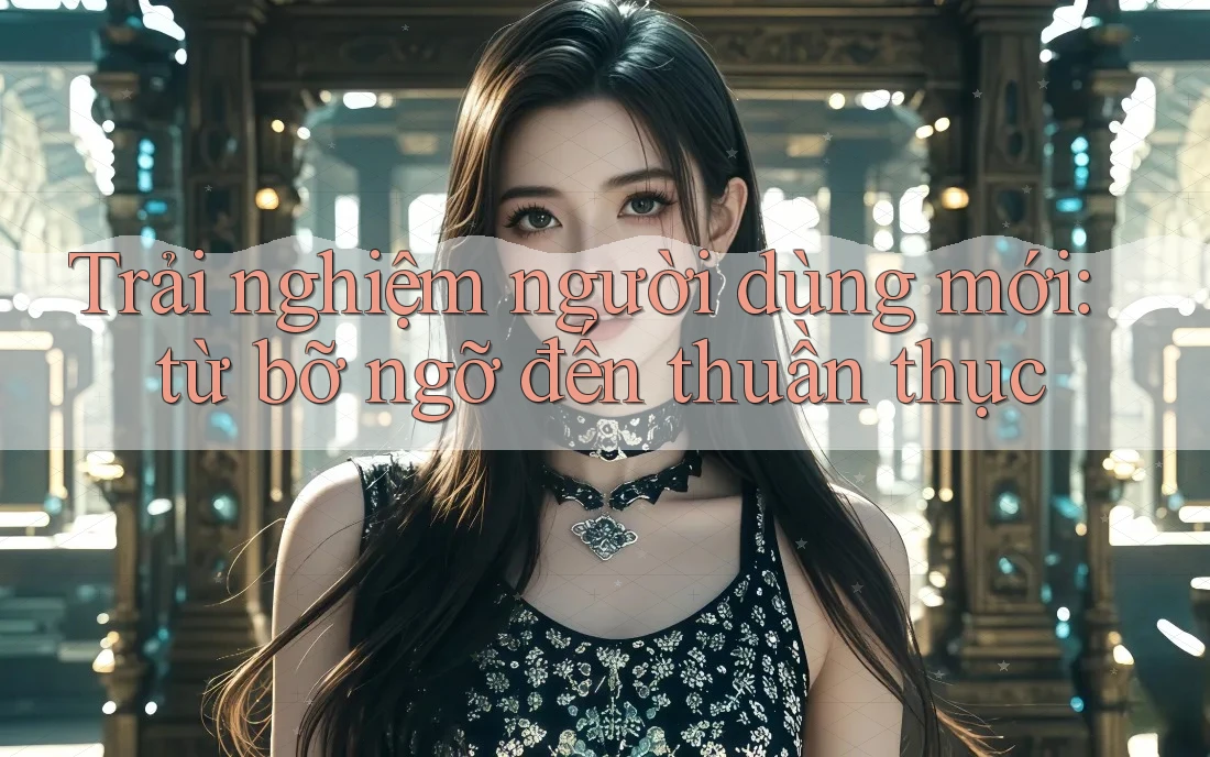 Trải nghiệm người dùng mới: từ bỡ ngỡ đến thuần thục Trải nghiệm người dùng mới: từ bỡ ngỡ đến thuần thục