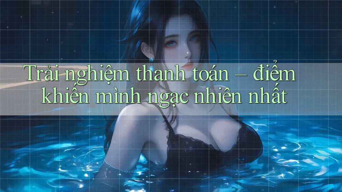 Trải nghiệm thanh toán – điểm khiến mình ngạc nhiên nhất