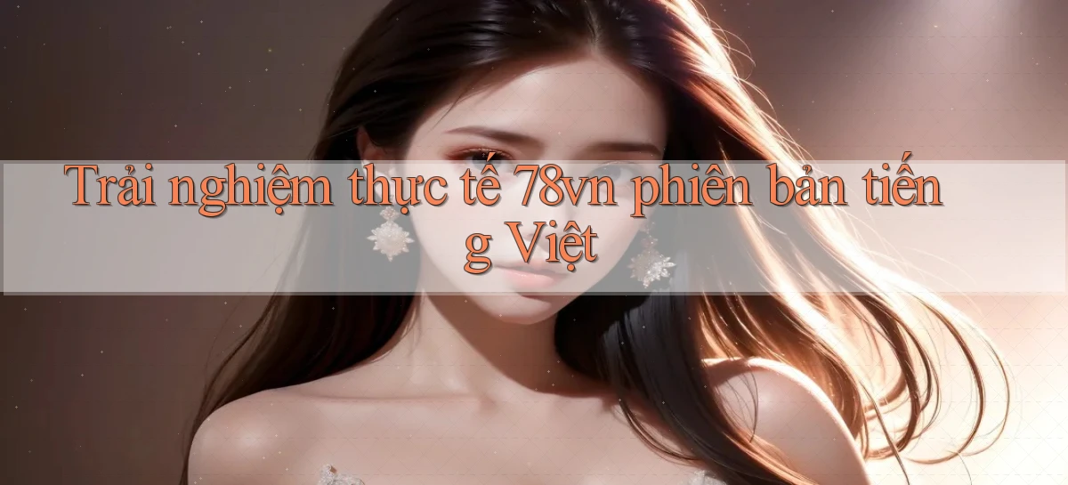 Trải nghiệm thực tế 78vn phiên bản tiếng Việt