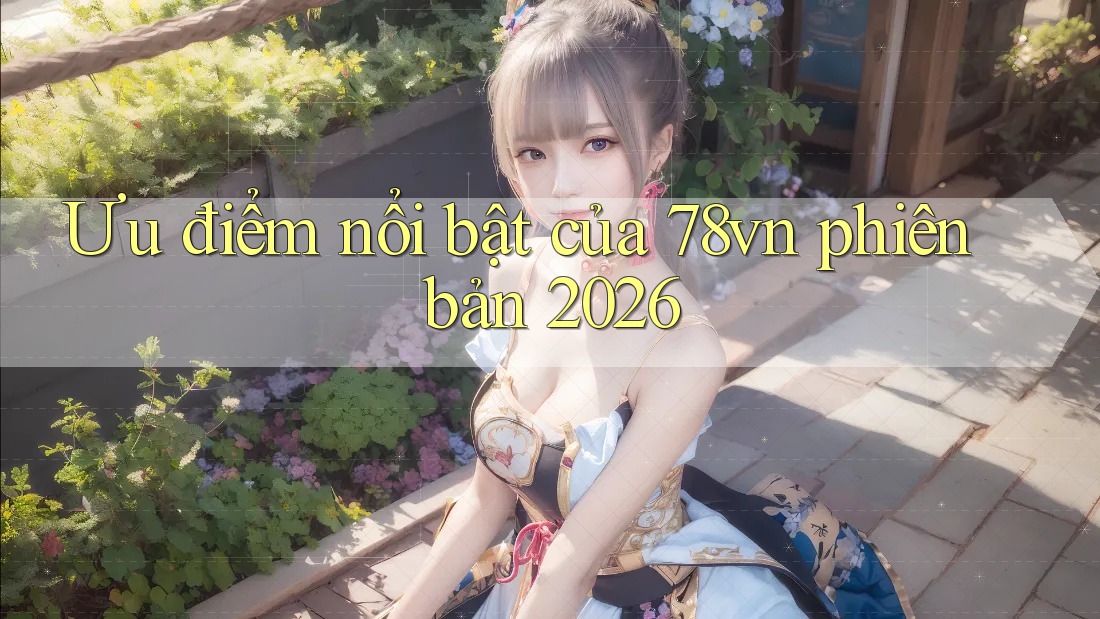 Ưu điểm nổi bật của 78vn phiên bản 2026 Ưu điểm nổi bật của 78vn phiên bản 2026