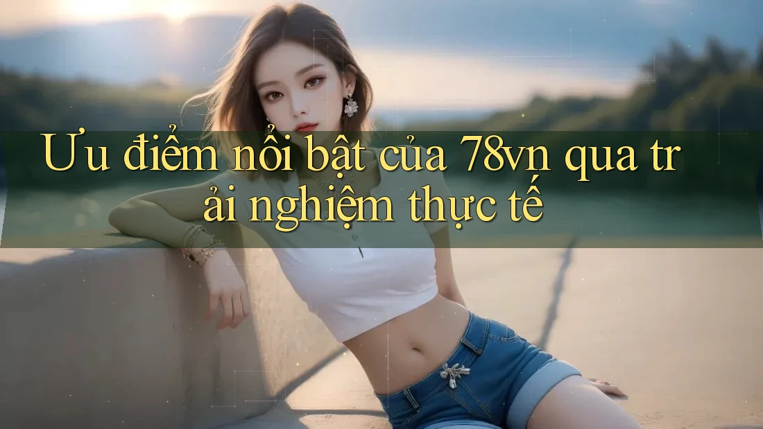 Ưu điểm nổi bật của 78vn qua trải nghiệm thực tế Ưu điểm nổi bật của 78vn qua trải nghiệm thực tế