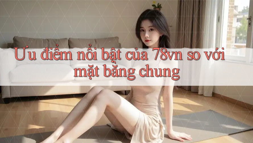 Ưu điểm nổi bật của 78vn so với mặt bằng chung